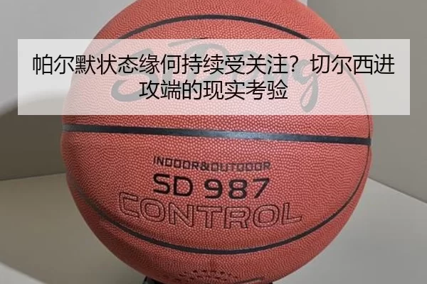 帕尔默状态缘何持续受关注？切尔西进攻端的现实考验